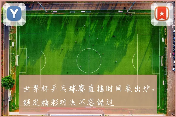 世界杯乒乓球赛直播时间表出炉,锁定精彩对决不容错过