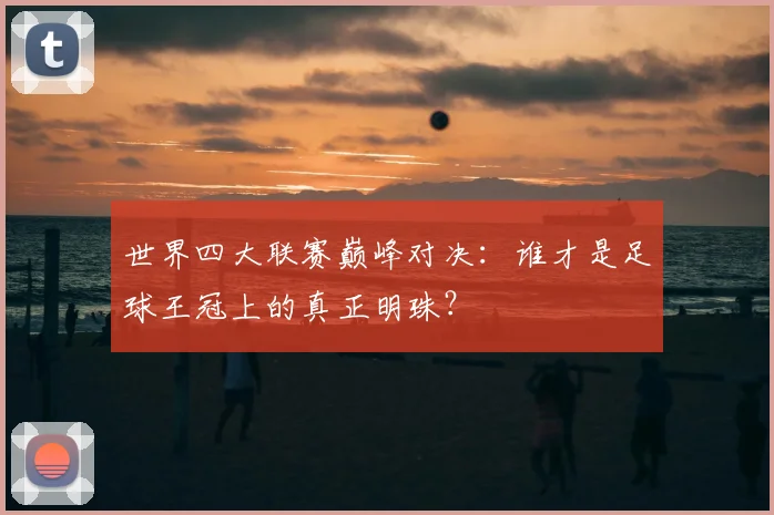 世界四大联赛巅峰对决：谁才是足球王冠上的真正明珠？