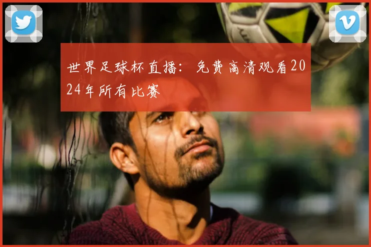 世界足球杯直播：免费高清观看2024年所有比赛