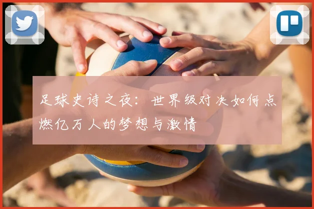 足球史诗之夜：世界级对决如何点燃亿万人的梦想与激情