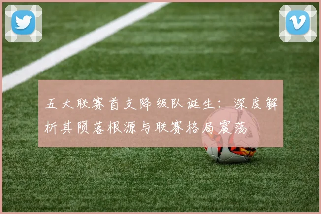 五大联赛首支降级队诞生：深度解析其陨落根源与联赛格局震荡