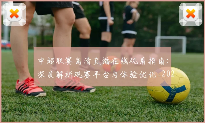 中超联赛高清直播在线观看指南:深度解析观赛平台与体验优化_20260611140915
