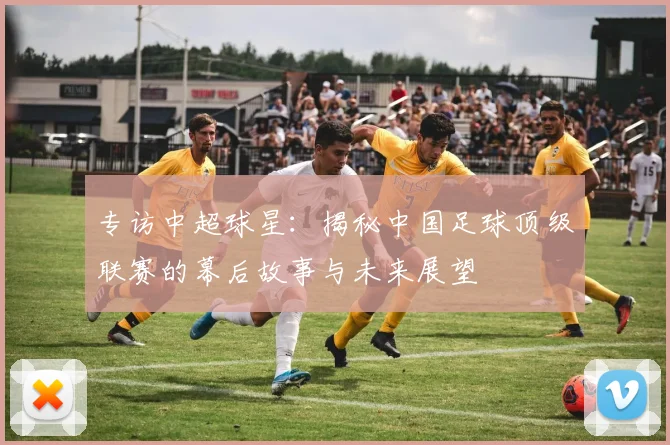 专访中超球星：揭秘中国足球顶级联赛的幕后故事与未来展望