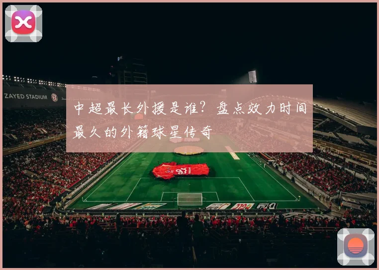 中超最长外援是谁？盘点效力时间最久的外籍球星传奇