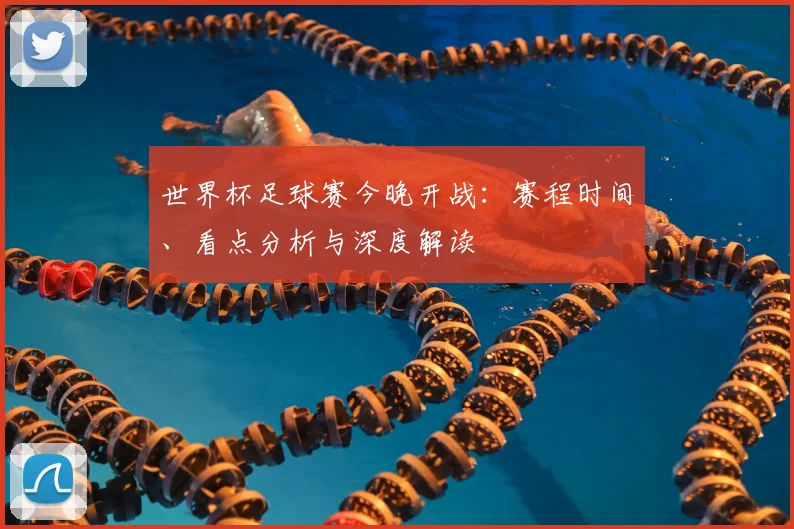 世界杯足球赛今晚开战:赛程时间、看点分析与深度解读