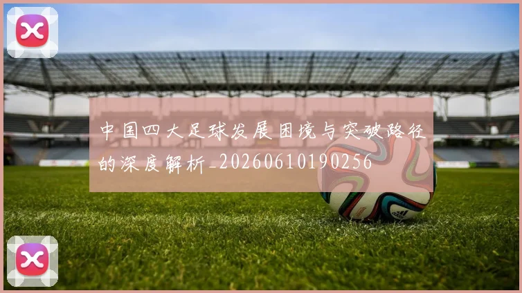 中国四大足球发展困境与突破路径的深度解析_20260610190256