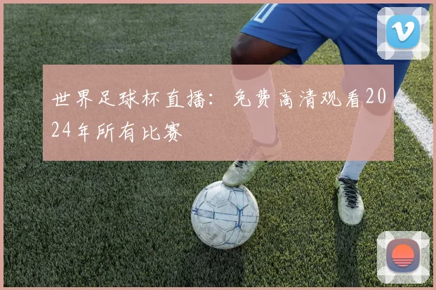 世界足球杯直播:免费高清观看2024年所有比赛