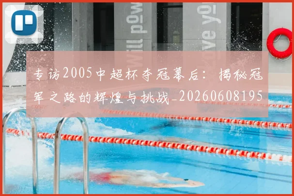 专访2005中超杯夺冠幕后：揭秘冠军之路的辉煌与挑战_20260608195257
