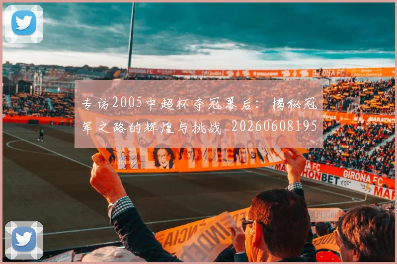 专访2005中超杯夺冠幕后：揭秘冠军之路的辉煌与挑战_20260608195257