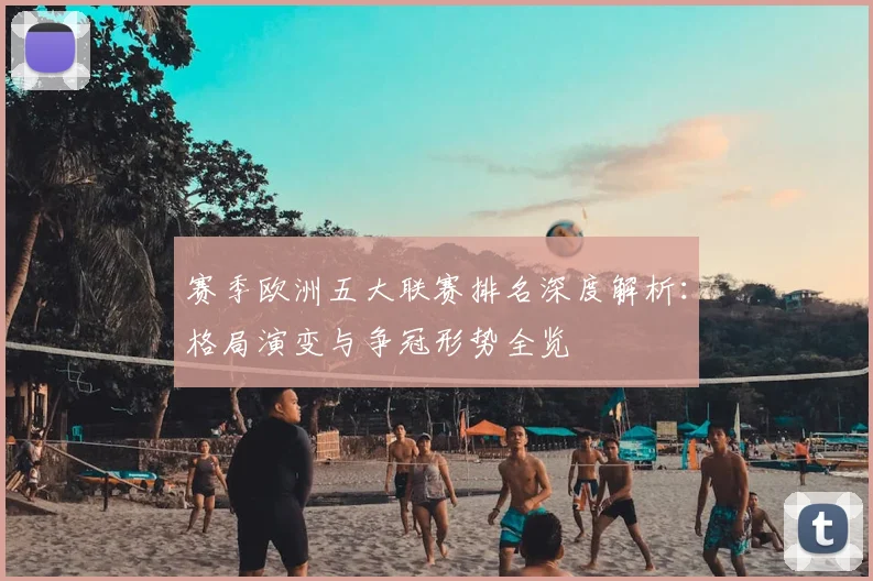 赛季欧洲五大联赛排名深度解析:格局演变与争冠形势全览