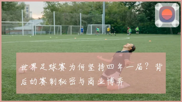 世界足球赛为何坚持四年一届？背后的赛制秘密与商业博弈