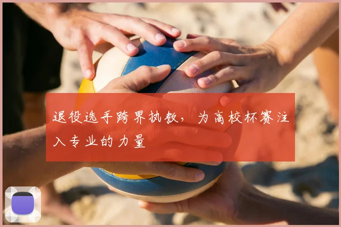 退役选手跨界执教，为高校杯赛注入专业的力量