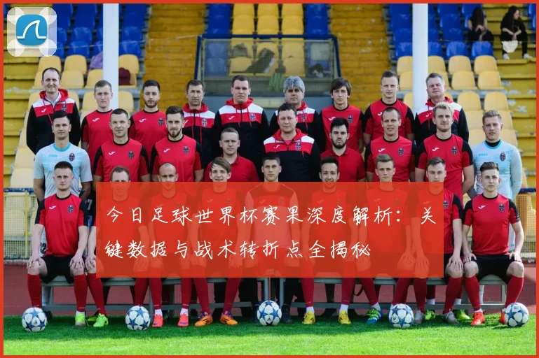 今日足球世界杯赛果深度解析：关键数据与战术转折点全揭秘