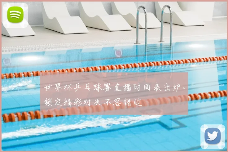 世界杯乒乓球赛直播时间表出炉,锁定精彩对决不容错过