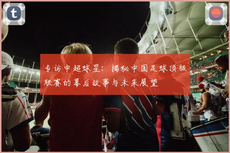 专访中超球星：揭秘中国足球顶级联赛的幕后故事与未来展望