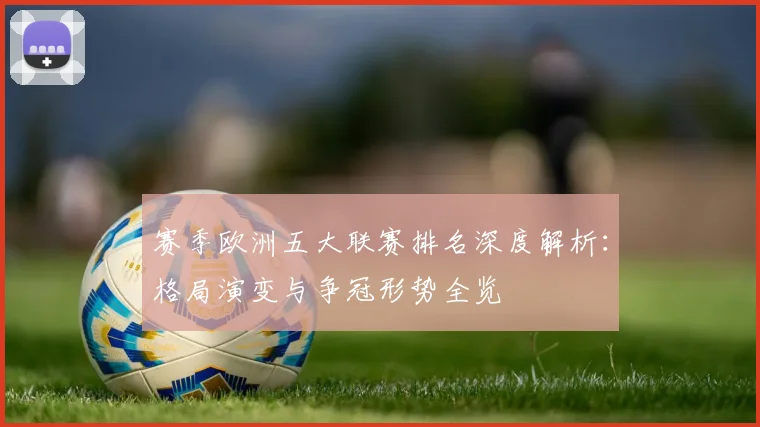 赛季欧洲五大联赛排名深度解析：格局演变与争冠形势全览