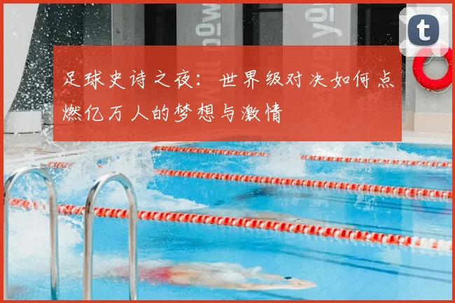 足球史诗之夜：世界级对决如何点燃亿万人的梦想与激情
