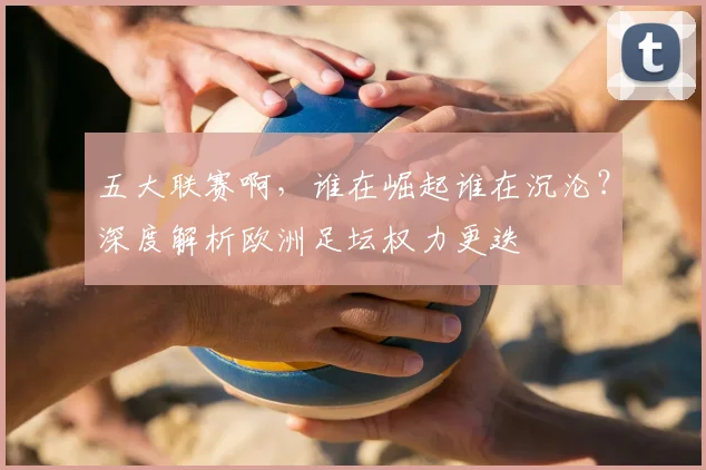 五大联赛啊,谁在崛起谁在沉沦?深度解析欧洲足坛权力更迭