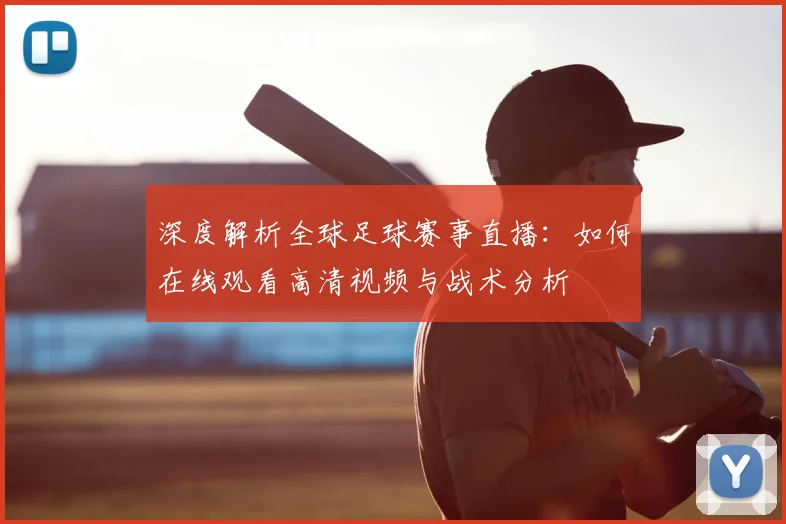 深度解析全球足球赛事直播：如何在线观看高清视频与战术分析