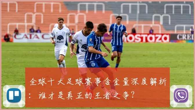 全球十大足球赛事含金量深度解析:谁才是真正的王者之争?