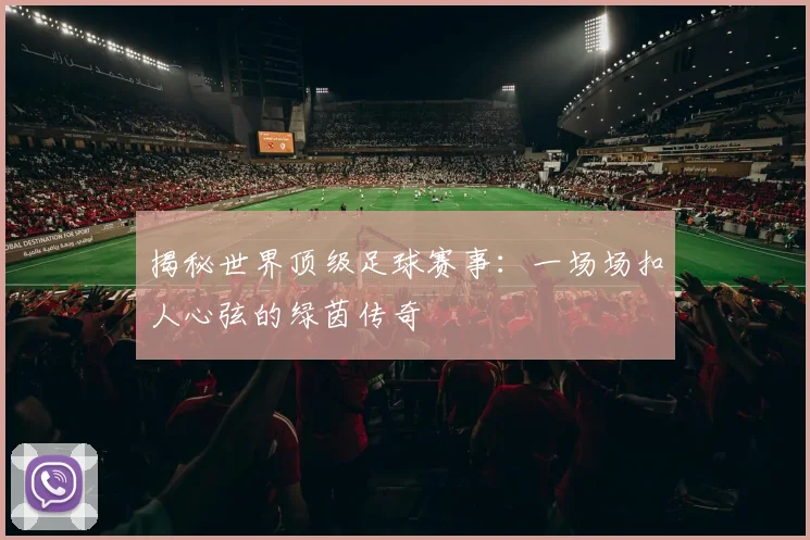 揭秘世界顶级足球赛事：一场场扣人心弦的绿茵传奇