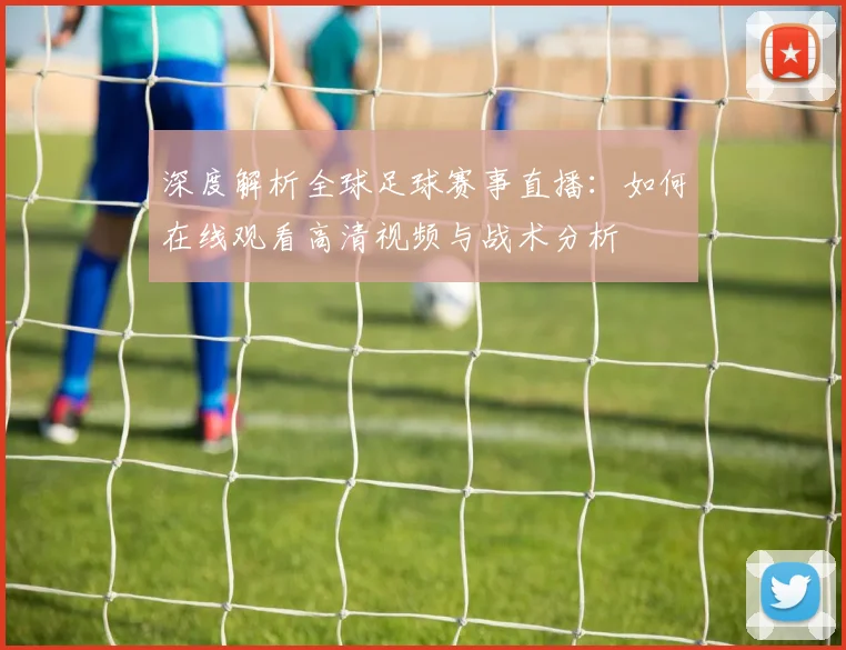 深度解析全球足球赛事直播:如何在线观看高清视频与战术分析