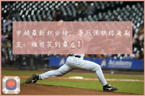 中超最新积分榜：争冠保级格局剧变，谁将笑到最后？