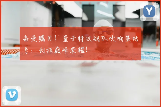 备受瞩目!量子特攻战队吹响集结号,剑指巅峰荣耀!