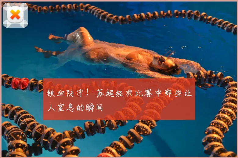 铁血防守！苏超经典比赛中那些让人窒息的瞬间