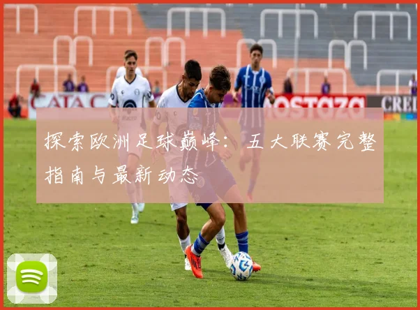 探索欧洲足球巅峰:五大联赛完整指南与最新动态