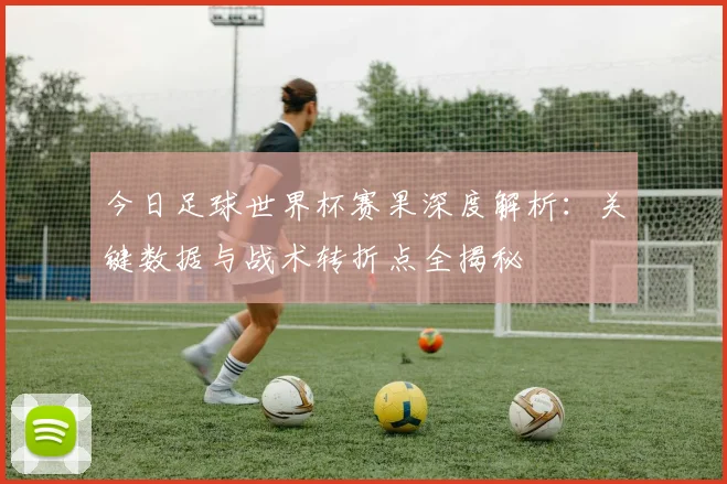 今日足球世界杯赛果深度解析:关键数据与战术转折点全揭秘
