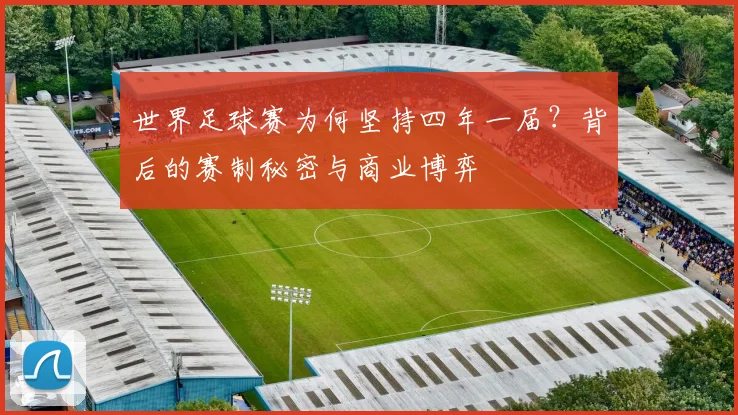 世界足球赛为何坚持四年一届?背后的赛制秘密与商业博弈