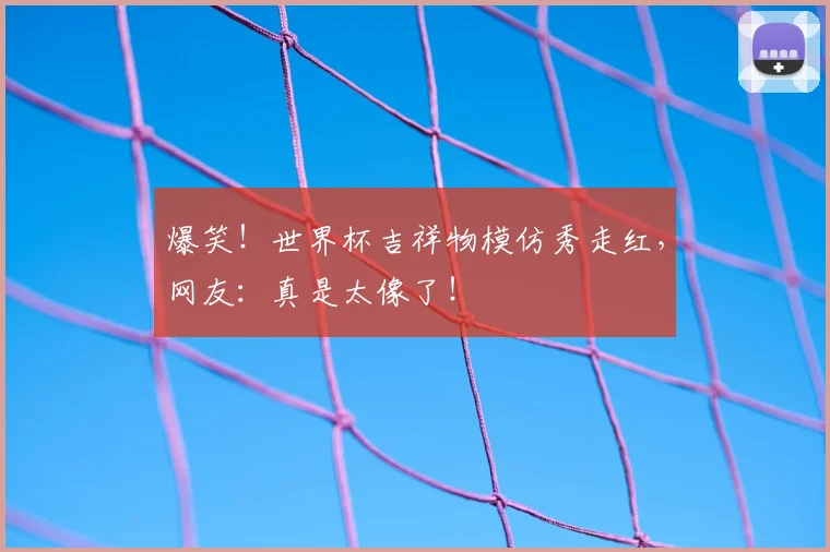 爆笑!世界杯吉祥物模仿秀走红,网友:真是太像了!