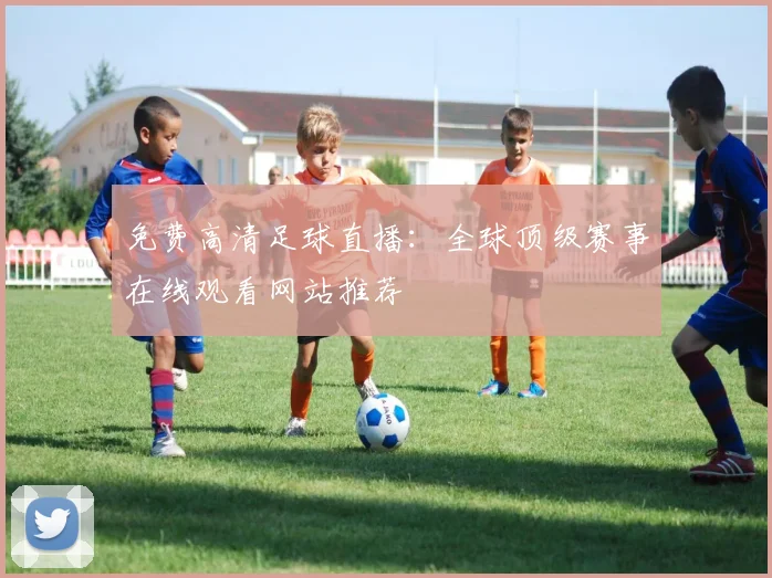 免费高清足球直播:全球顶级赛事在线观看网站推荐
