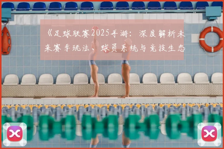 《足球联赛2025手游:深度解析未来赛季玩法、球员系统与竞技生态变革》