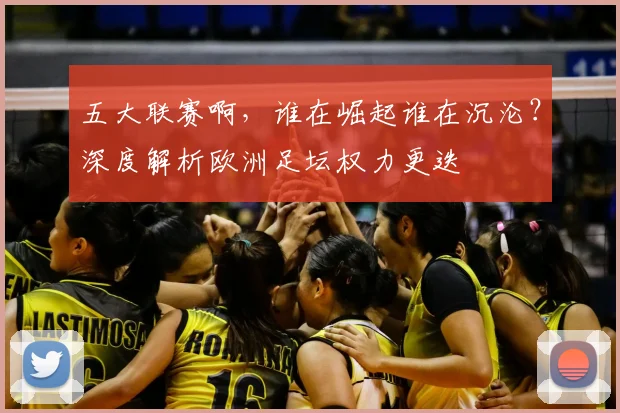 五大联赛啊，谁在崛起谁在沉沦？深度解析欧洲足坛权力更迭