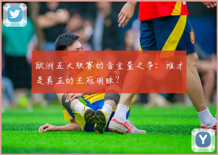 欧洲五大联赛的含金量之争：谁才是真正的王冠明珠？